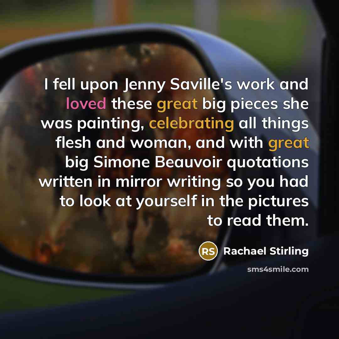 “I fell upon Jenny Saville's work and loved these great big pieces she was painting, celebrating all things flesh and woman, and with great big Simone Beauvoir quotations written in mirror writing so you had to look at yourself in the pictures to read them.” quote by Rachael Stirling