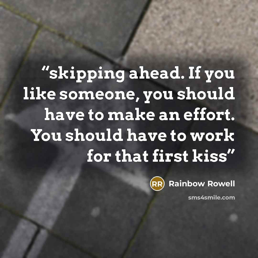 “skipping ahead. If you like someone, you should have to make an effort. You should have to work for that first kiss” quote by Rainbow Rowell