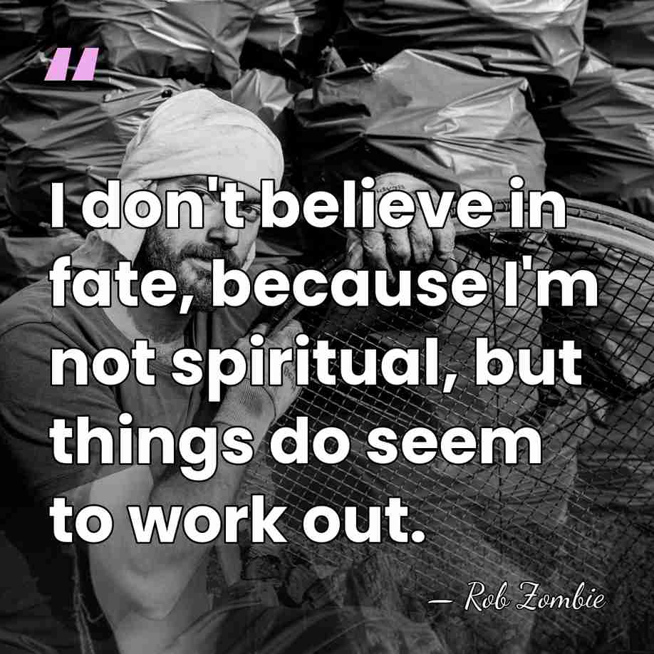 I don't believe in fate, because I'm not spiritual, but things do&hellip; - Rob Zombie