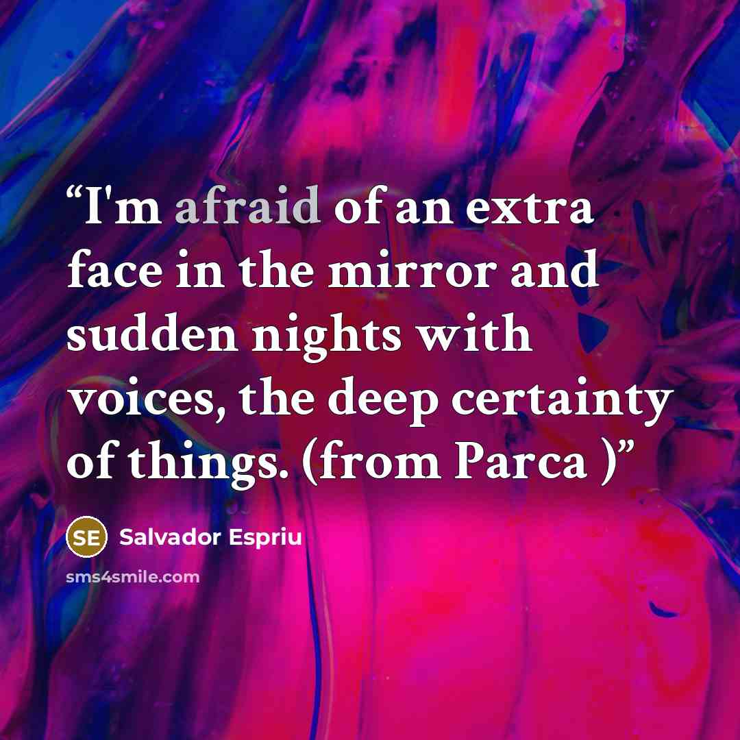 “I'm afraid of an extra face in the mirror and sudden nights with voices, the deep certainty of things. (from Parca )” quote by Salvador Espriu