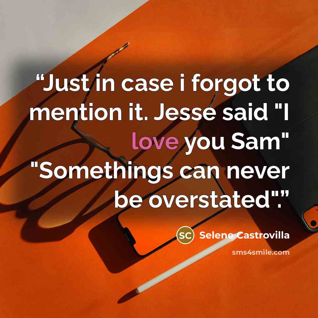 “Just in case i forgot to mention it. Jesse said "I love you Sam" "Somethings can never be overstated".” quote by Selene Castrovilla