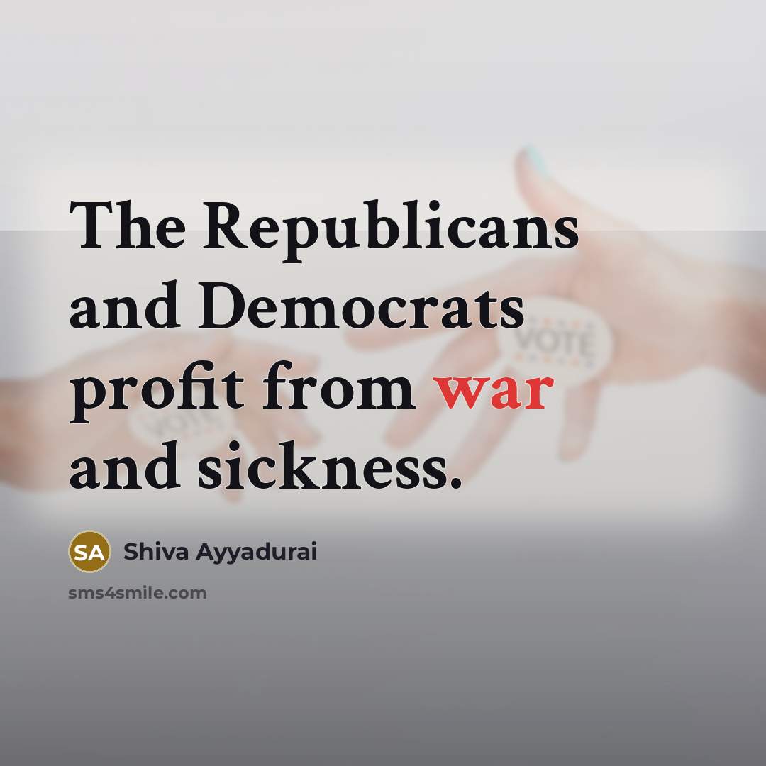 “The Republicans and Democrats profit from war and sickness.…” quote by Shiva Ayyadurai