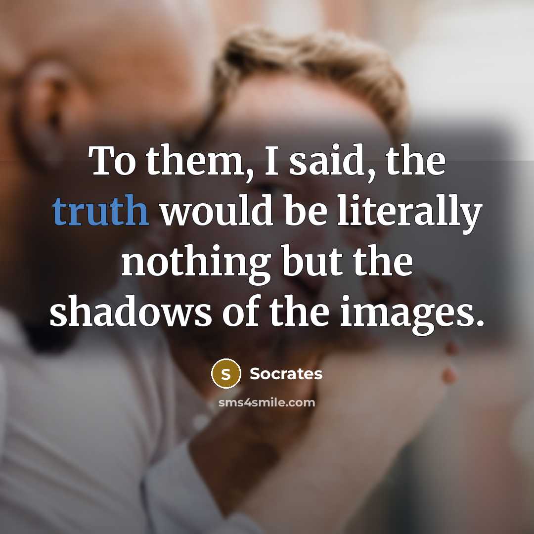 “To them, I said, the truth would be literally nothing…” quote by Socrates