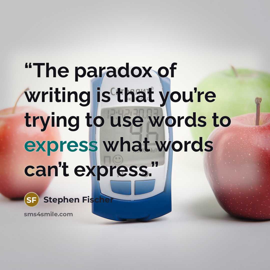“The paradox of writing is that you’re trying to use words to express what words can’t express.” quote by Stephen Fischer