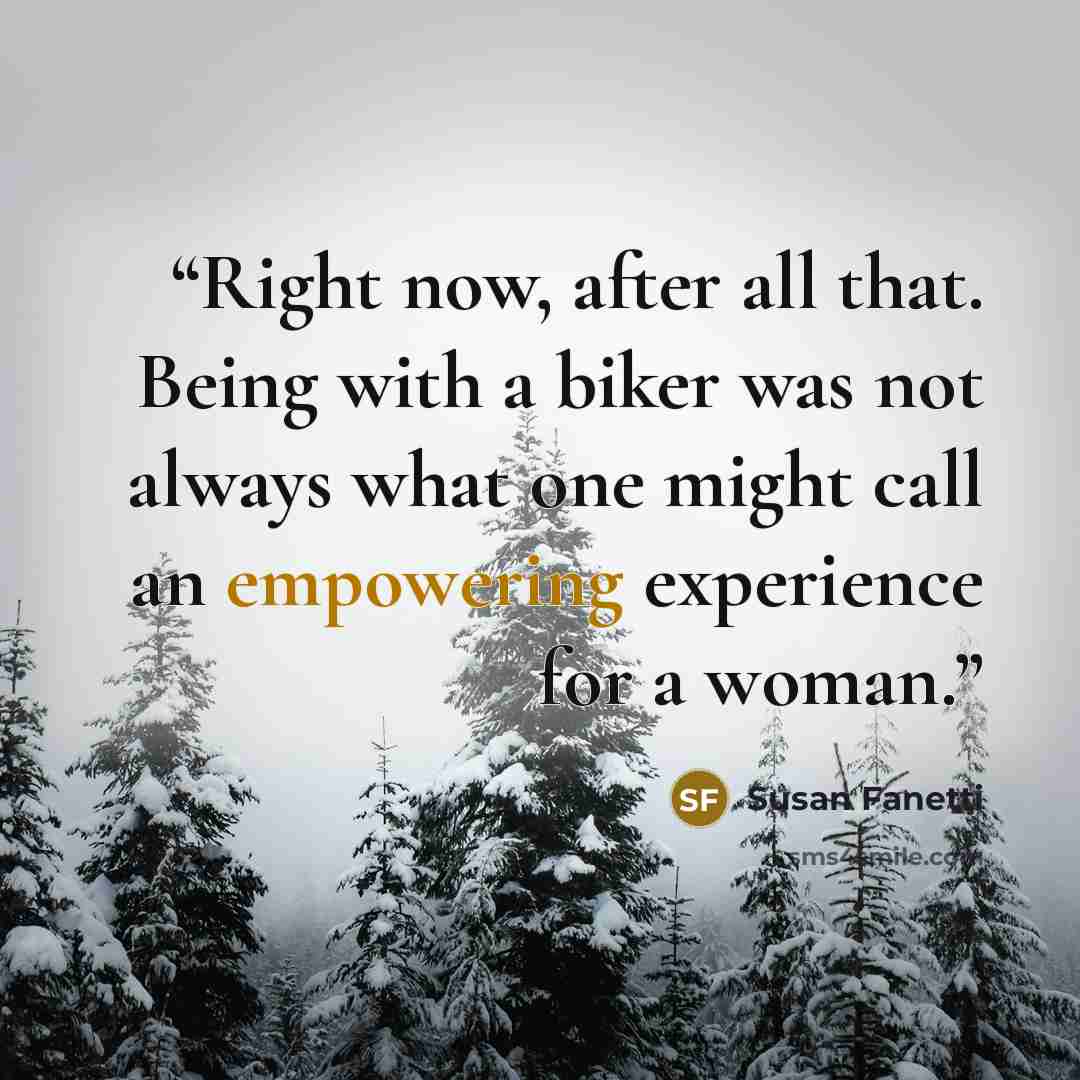“Right now, after all that. Being with a biker was not always what one might call an empowering experience for a woman.” quote by Susan Fanetti