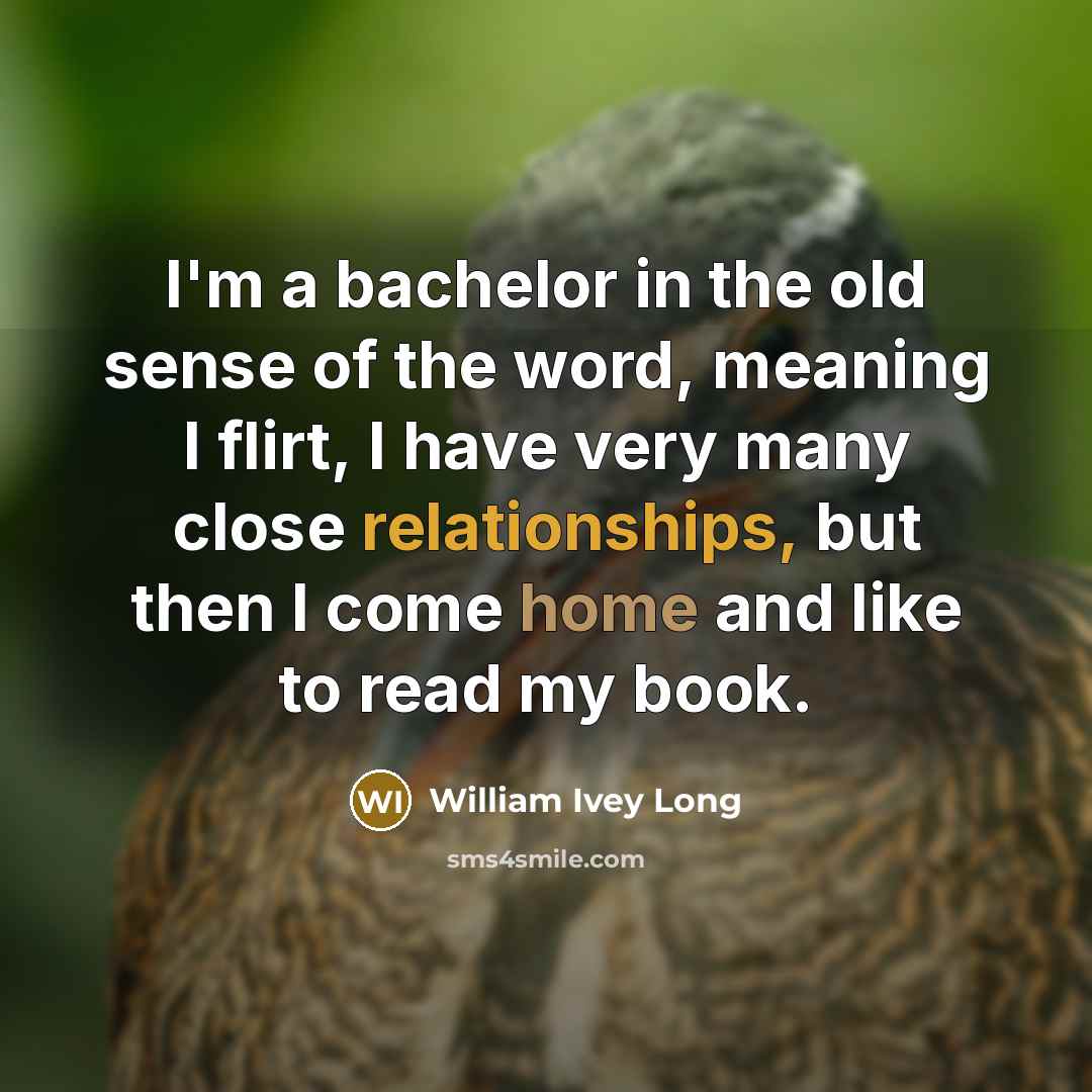 “I'm a bachelor in the old sense of the word, meaning I flirt, I have very many close relationships, but then I come home and like to read my book.” quote by William Ivey Long