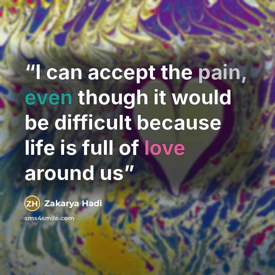 “I can accept the pain, even though it would be difficult because life is full of love around us” quote by Zakarya Hadi