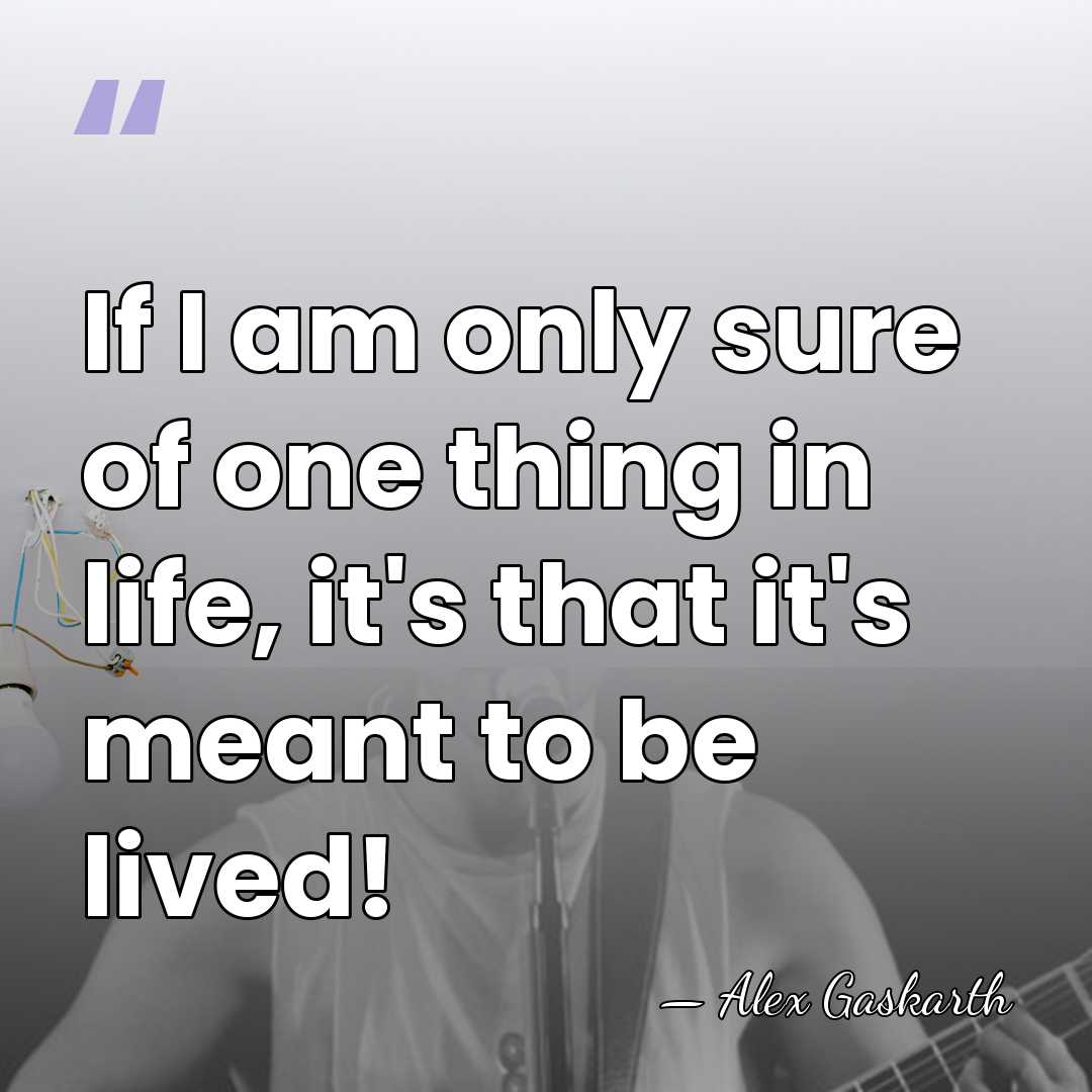 If I am only sure of one thing in life, it's that&hellip; - Alex Gaskarth