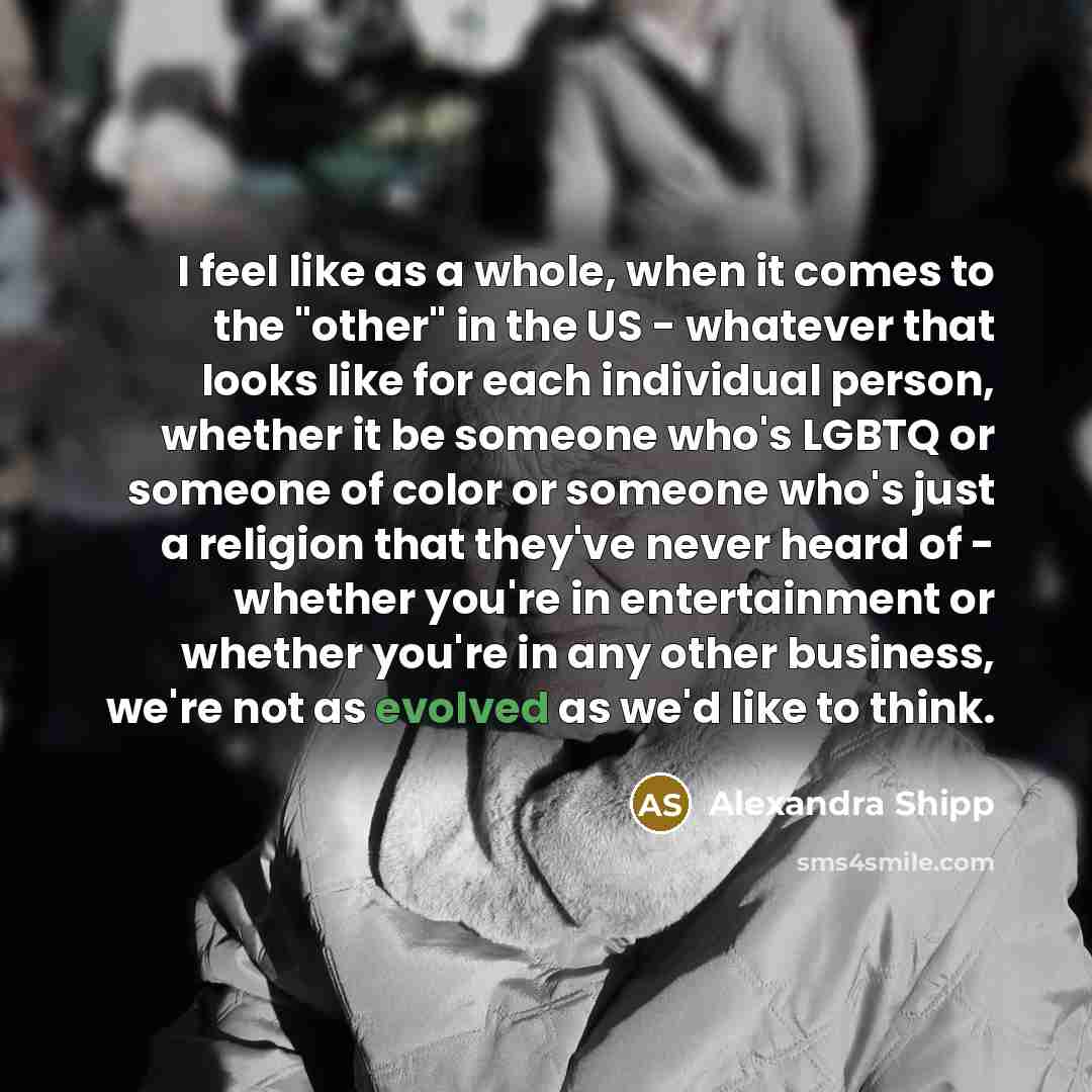 “I feel like as a whole, when it comes to the "other" in the US - whatever that looks like for each individual person, whether it be someone who's LGBTQ or someone of color or someone who's just a religion that they've never heard of - whether you're in entertainment or whether you're in any other…” quote by Alexandra Shipp
