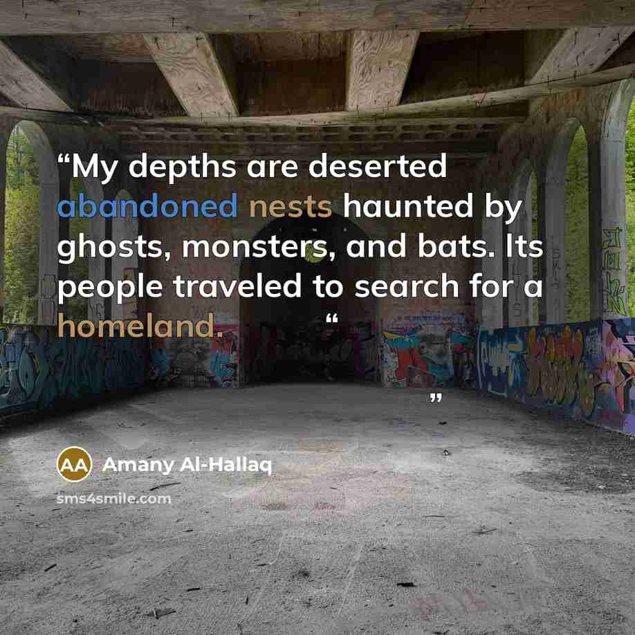 “My depths are deserted abandoned nests haunted by ghosts, monsters, and bats. Its people traveled to search for a homeland. “أعماقي أعشاش مهجورة تسكنها الأشباح والوحوش والخفافيش ، غادرها سكانها للبحث عن وطن” quote by Amany Al-Hallaq