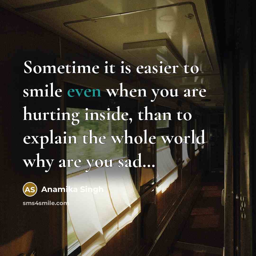 “Sometime it is easier to smile even when you are hurting inside, than to explain the whole world why are you sad…” quote by Anamika Singh
