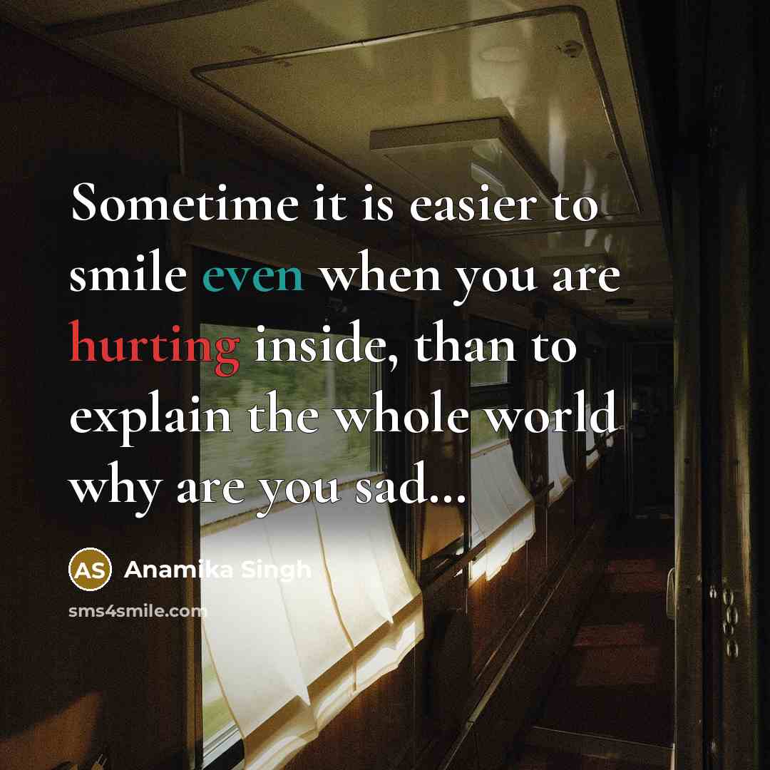 “Sometime it is easier to smile even when you are hurting inside, than to explain the whole world why are you sad…” quote by Anamika Singh
