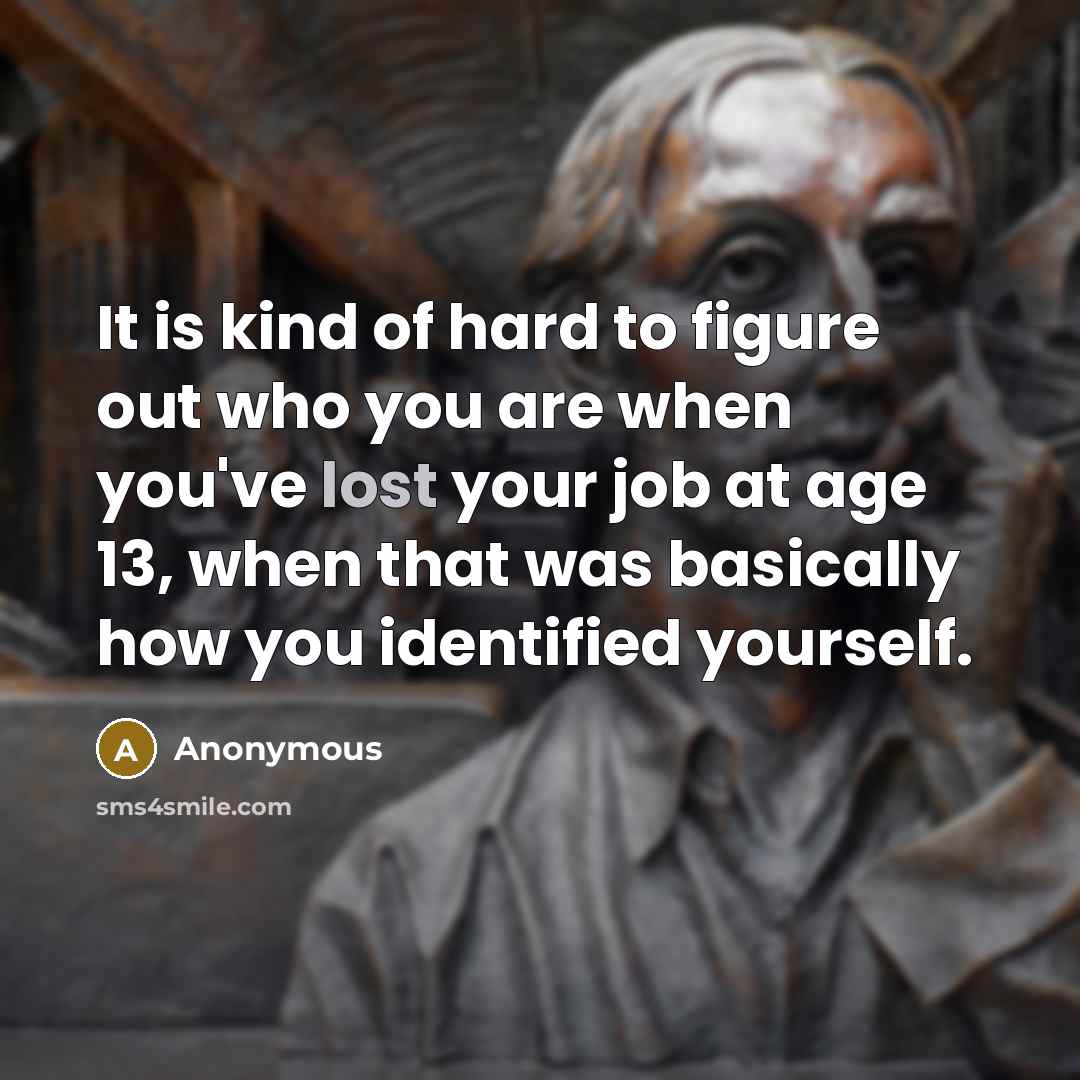“It is kind of hard to figure out who you are when you've lost your job at age 13, when that was basically how you identified yourself.” quote by Anonymous