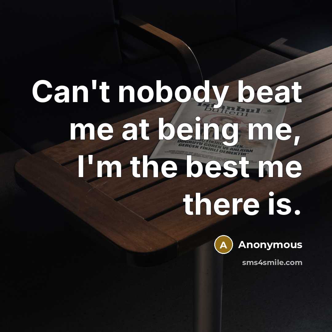 “Can't nobody beat me at being me, I'm the best me there is.” quote by Anonymous