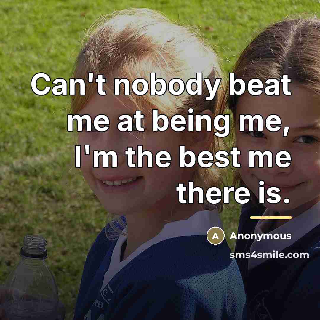 “Can't nobody beat me at being me, I'm the best…” quote by Anonymous