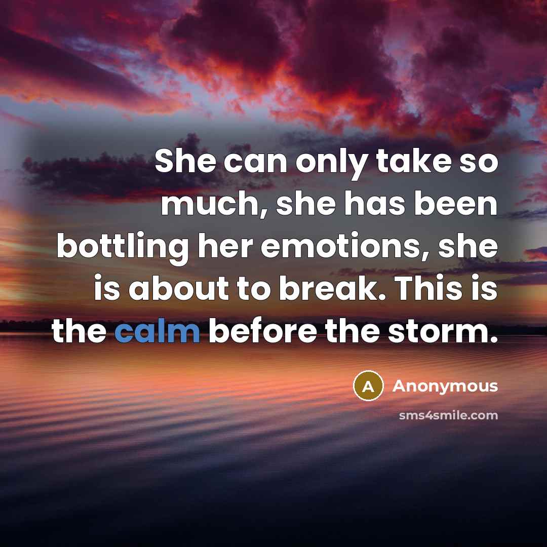 “She can only take so much, she has been bottling her emotions, she is about to break. This is the calm before the storm.” quote by Anonymous