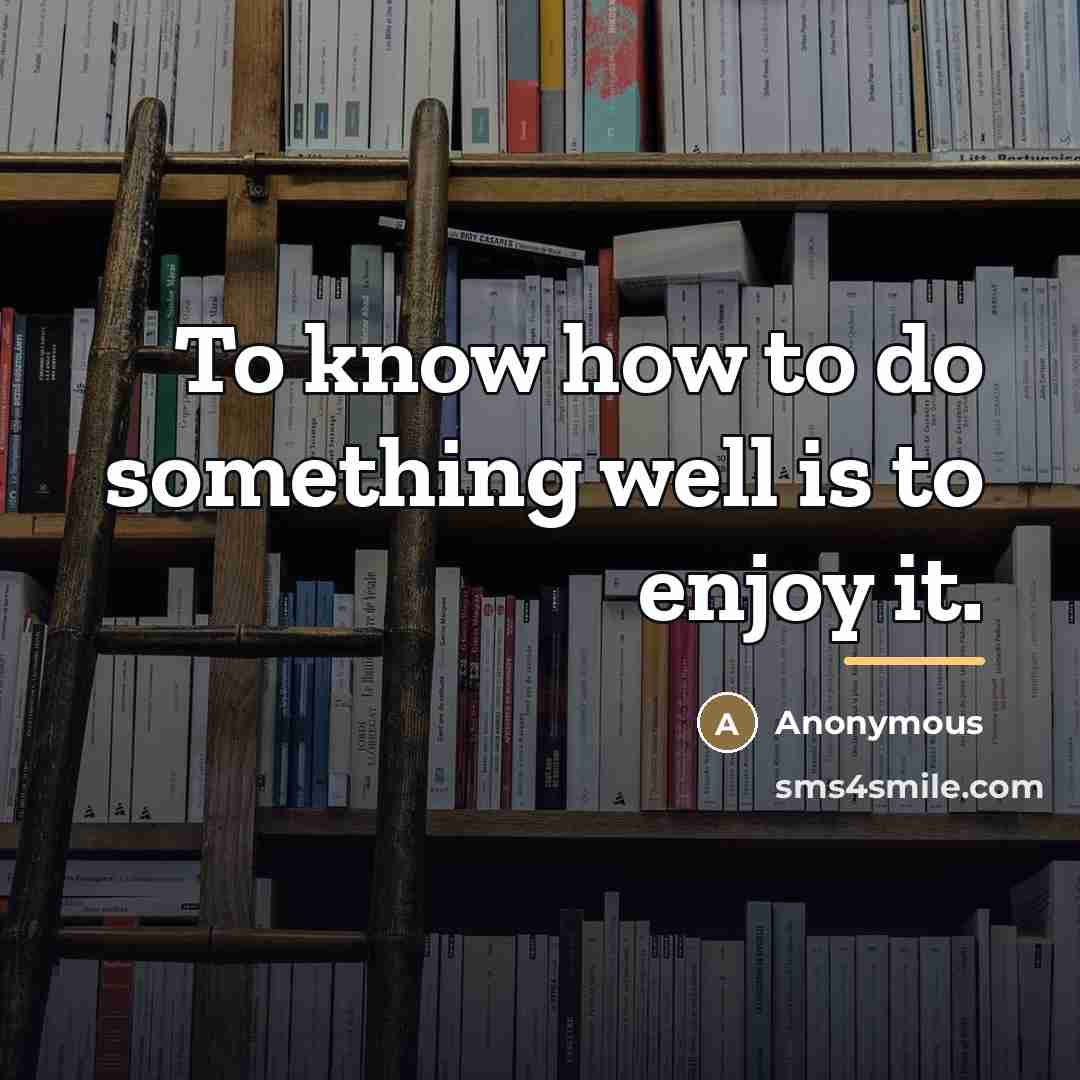 “To know how to do something well is to enjoy…” quote by Anonymous