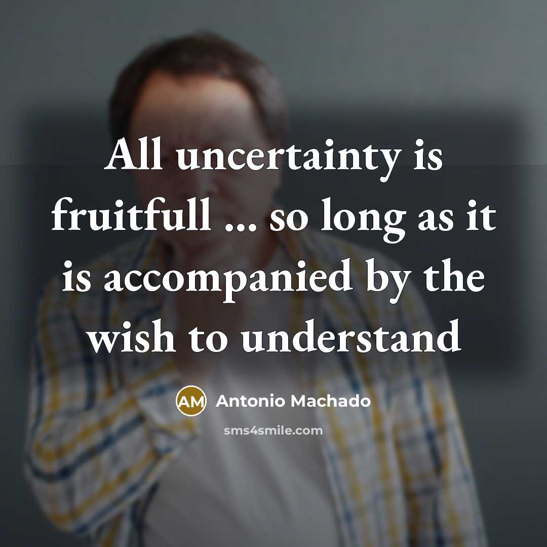 “All uncertainty is fruitfull ... so long as it is…” quote by Antonio Machado