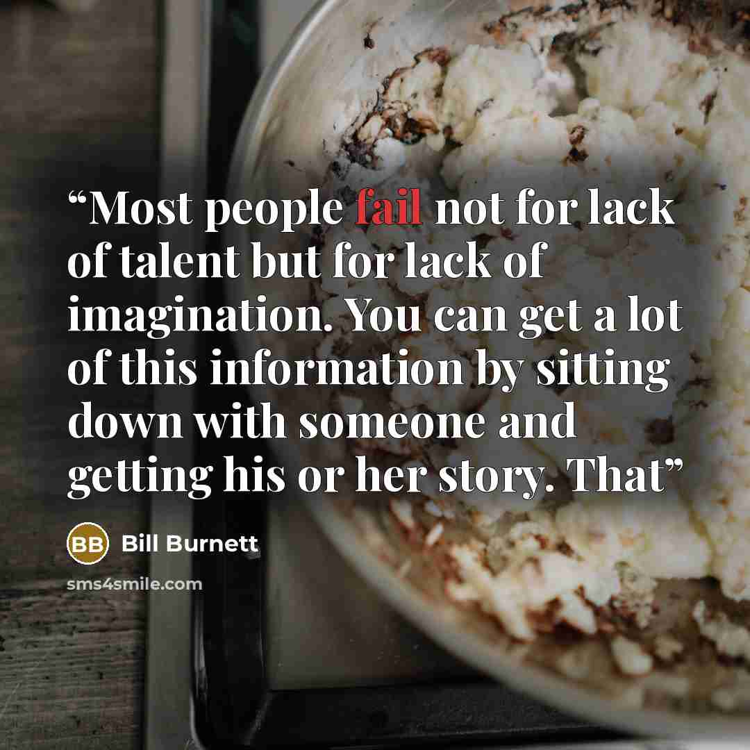 “Most people fail not for lack of talent but for lack of imagination. You can get a lot of this information by sitting down with someone and getting his or her story. That” quote by Bill Burnett