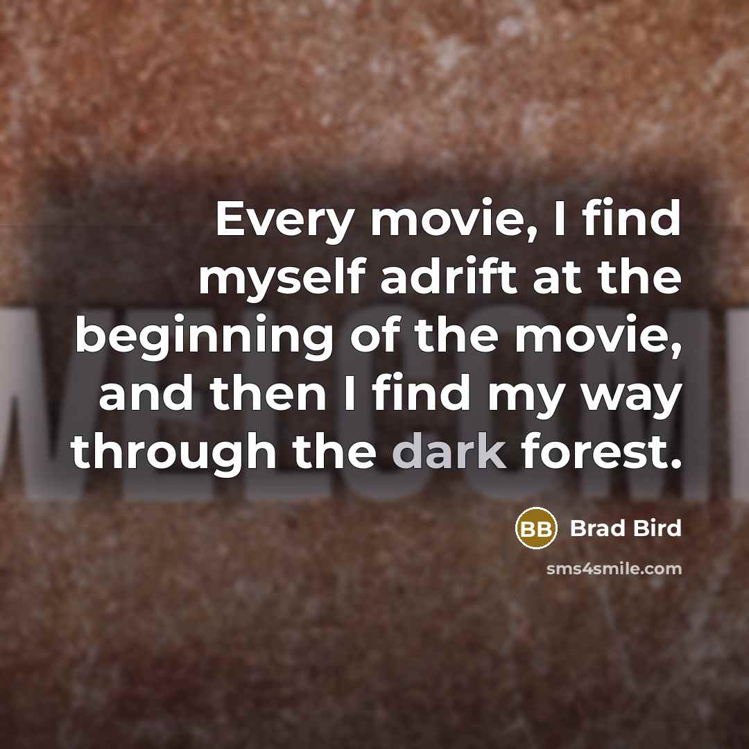 “Every movie, I find myself adrift at the beginning of the movie, and then I find my way through the dark forest.” quote by Brad Bird