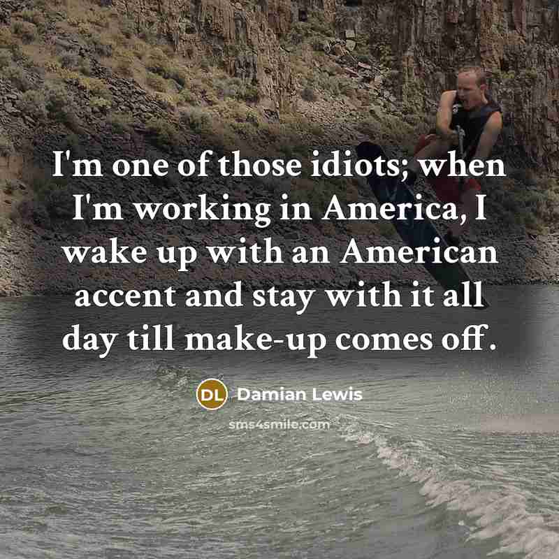 “I'm one of those idiots; when I'm working in America,…” quote by Damian Lewis