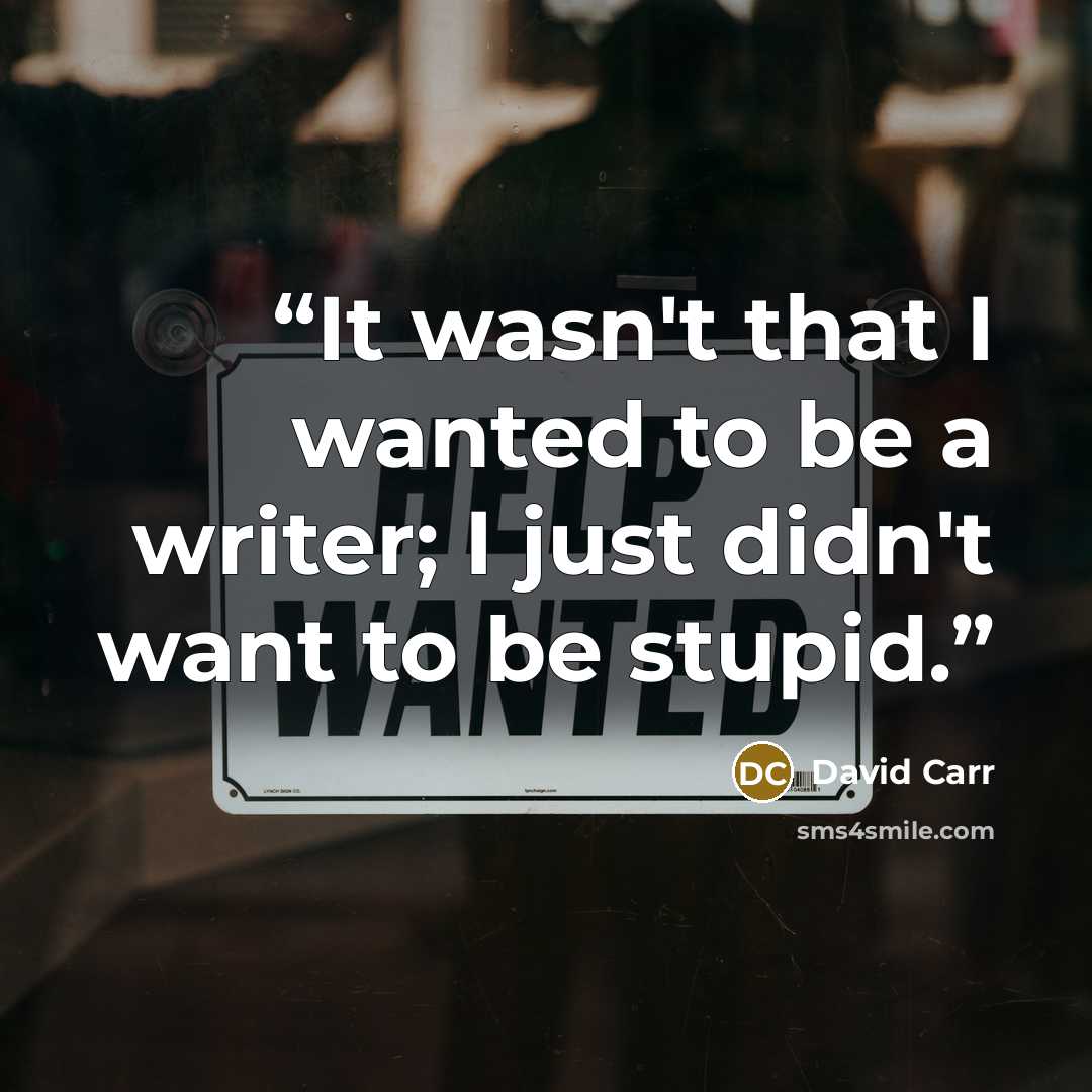 “It wasn't that I wanted to be a writer; I just didn't want to be stupid.” quote by David Carr