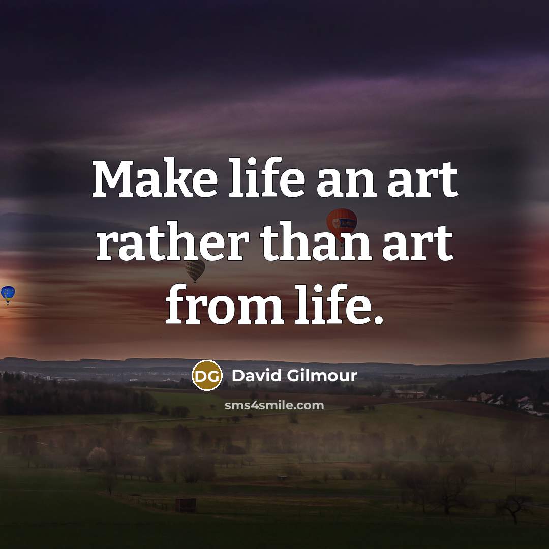 “Make life an art rather than art from life.…” quote by David Gilmour