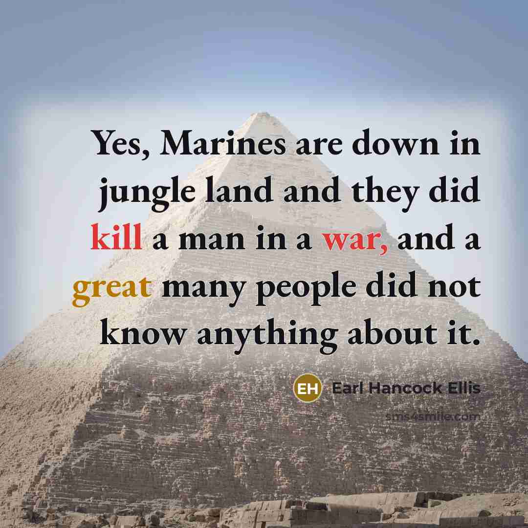 “Yes, Marines are down in jungle land and they did kill a man in a war, and a great many people did not know anything about it.” quote by Earl Hancock Ellis