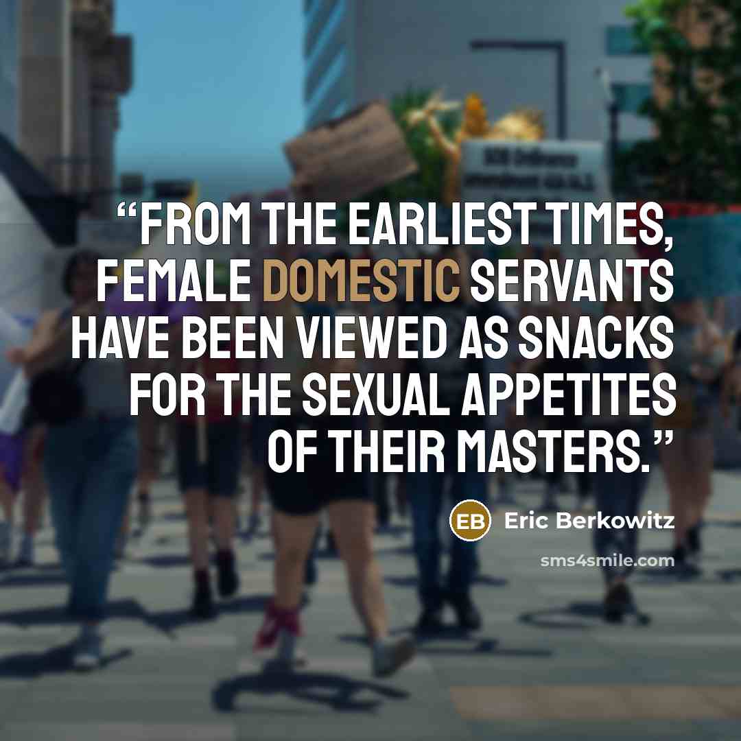 “From the earliest times, female domestic servants have been viewed as snacks for the sexual appetites of their masters.” quote by Eric Berkowitz