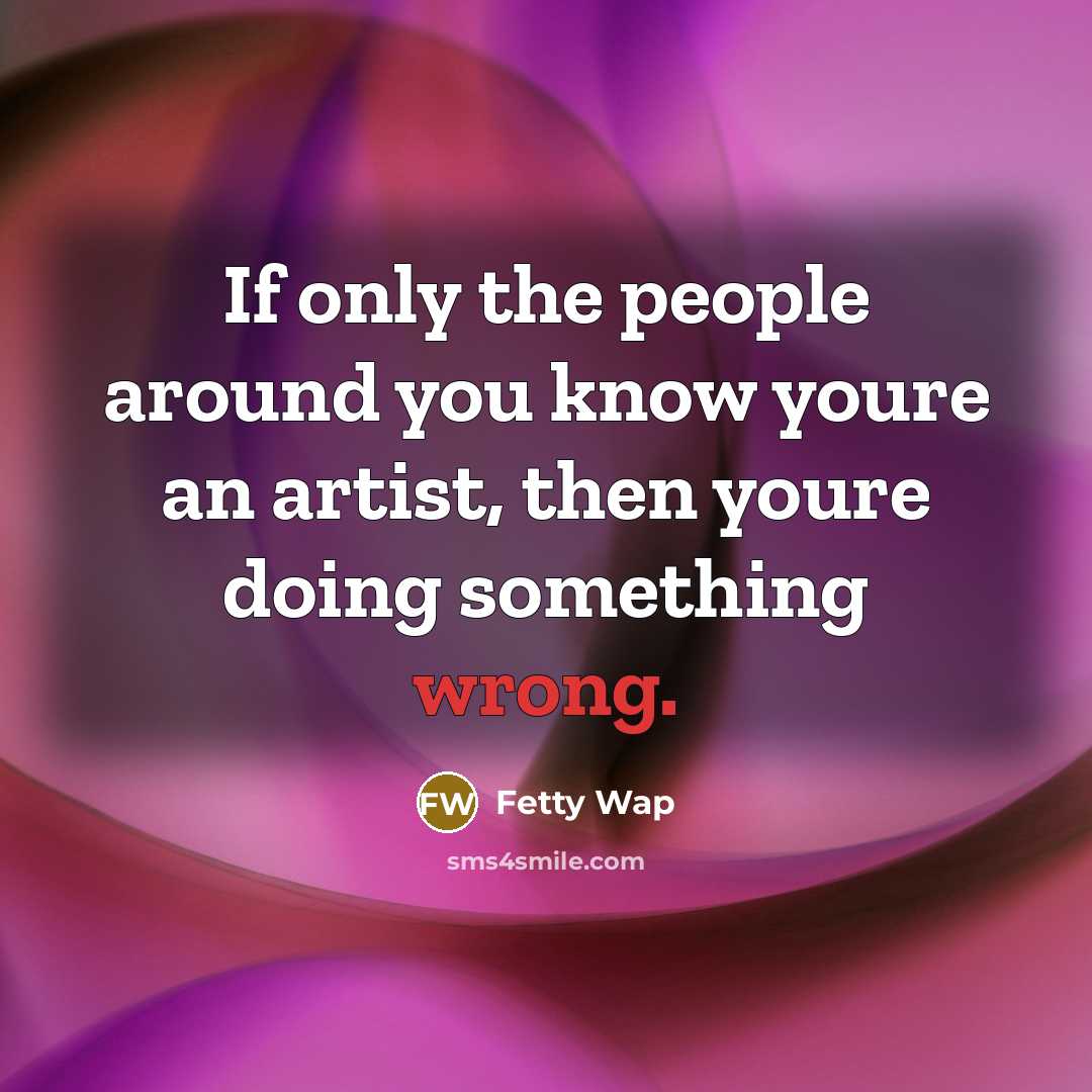 “If only the people around you know youre an artist,…” quote by Fetty Wap