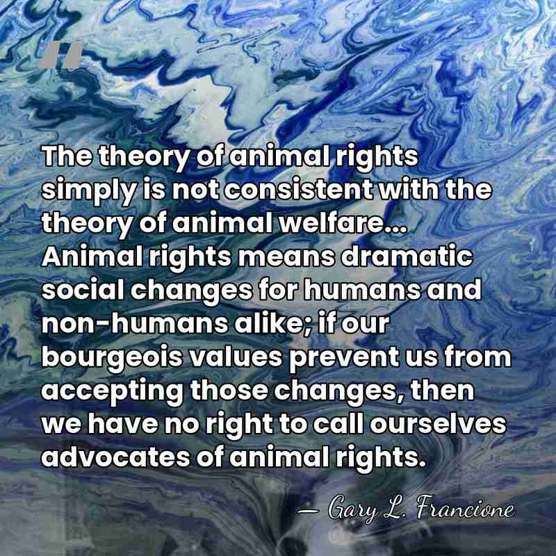 The theory of animal rights simply is not consistent with the theory&hellip; - Gary L. Francione
