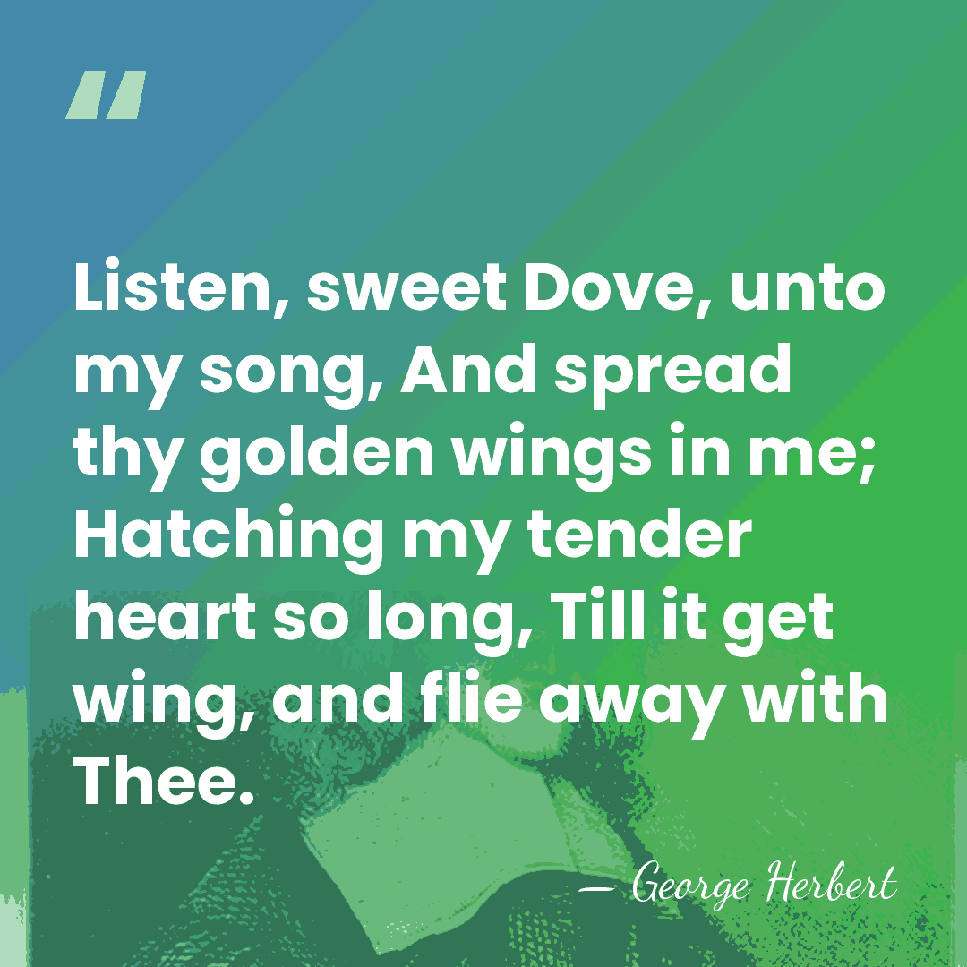 Listen, sweet Dove, unto my song, And spread thy golden wings in&hellip; - George Herbert