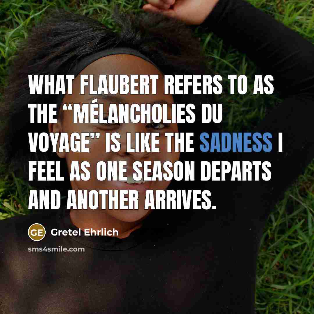 “What Flaubert refers to as the “mélancholies du voyage” is…” quote by Gretel Ehrlich
