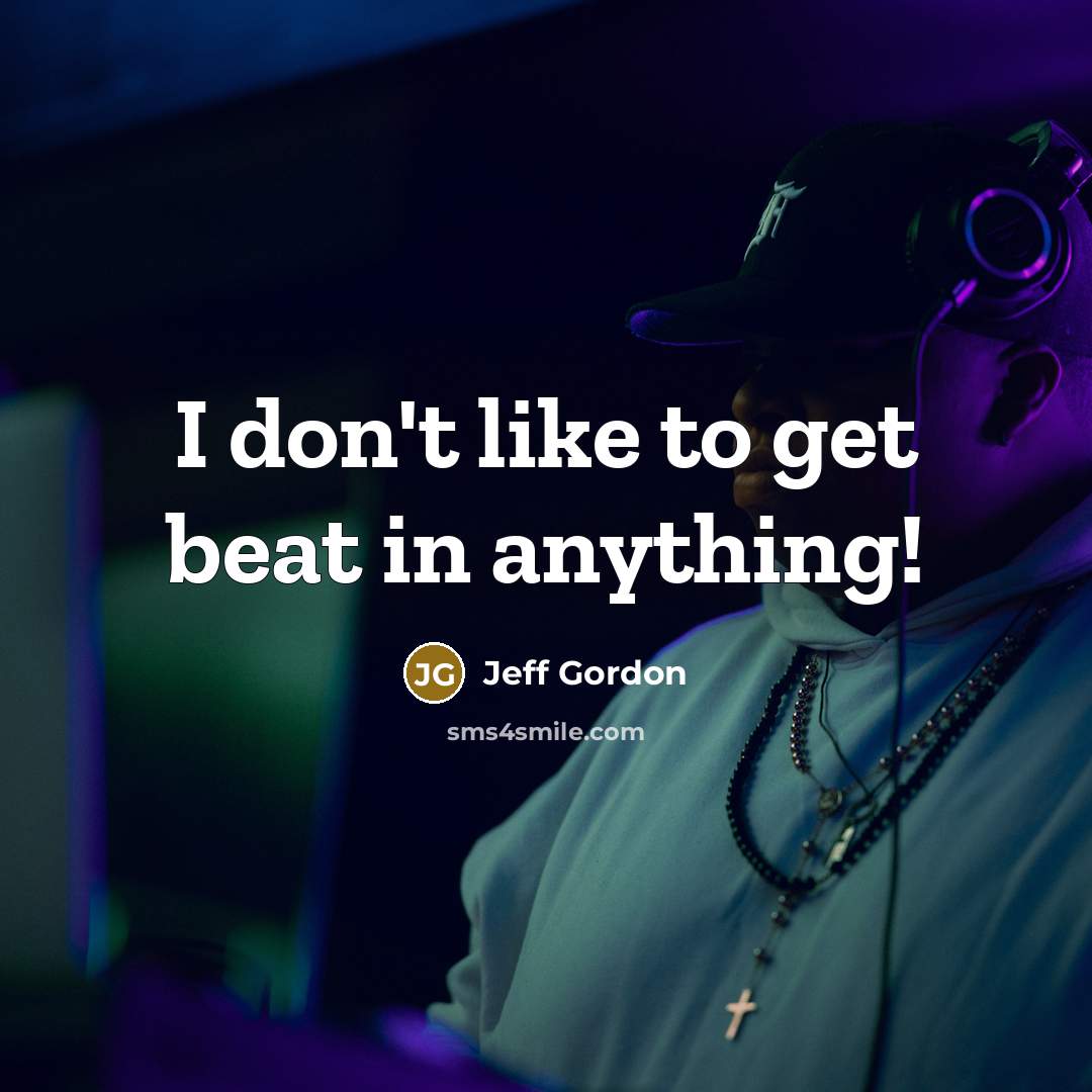 “I don't like to get beat in anything!” quote by Jeff Gordon