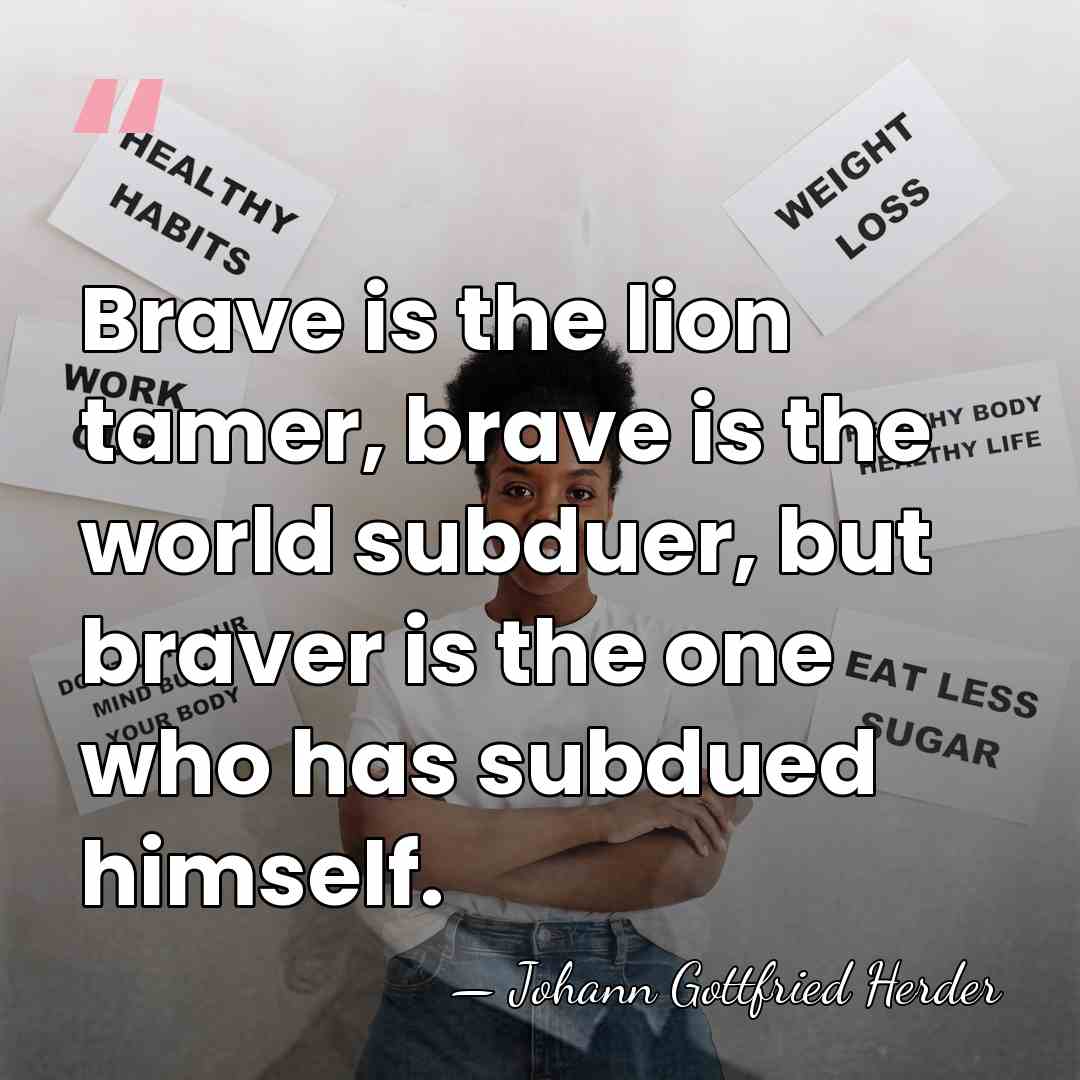Brave is the lion tamer, brave is the world subduer, but braver&hellip; - Johann Gottfried Herder