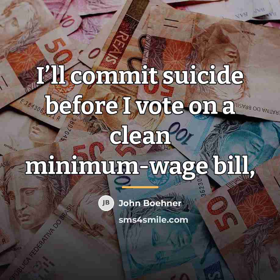 “I’ll commit suicide before I vote on a clean minimum-wage…” quote by John Boehner
