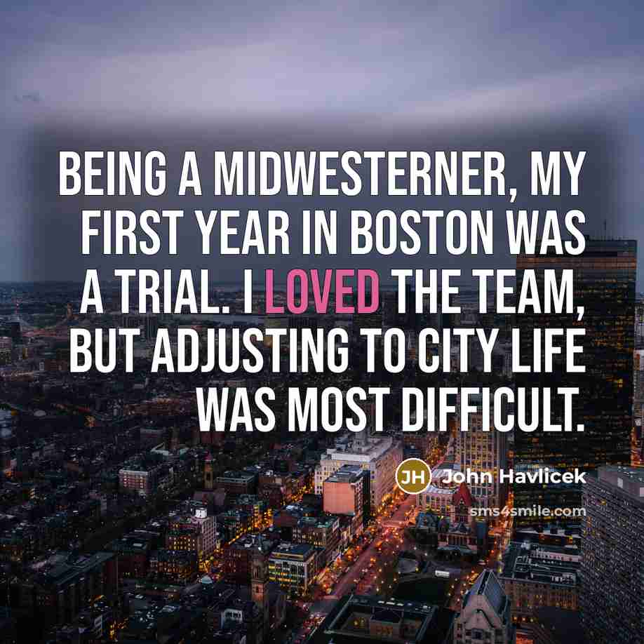 “Being a Midwesterner, my first year in Boston was a trial. I loved the team, but adjusting to city life was most difficult.” quote by John Havlicek