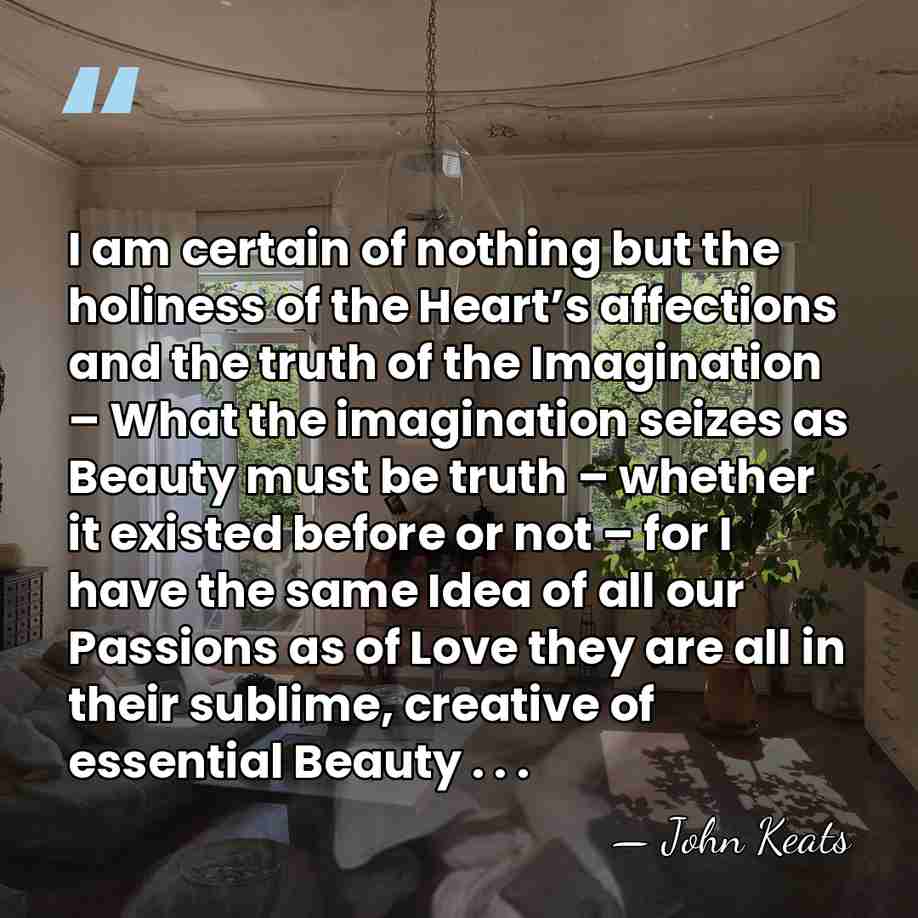 I am certain of nothing but the holiness of the Heart’s affections&hellip; - John Keats