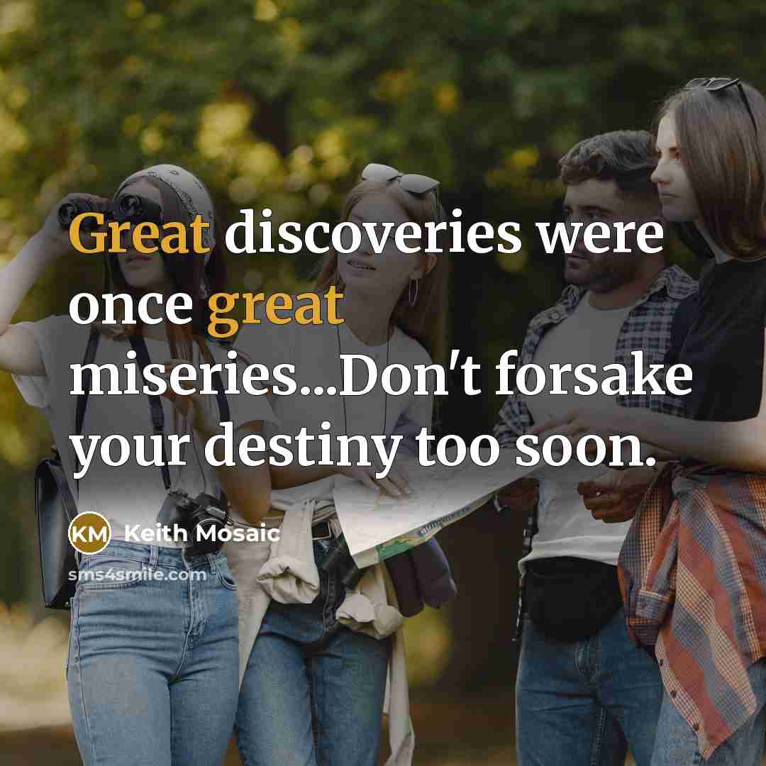 “Great discoveries were once great miseries...Don't forsake your destiny too…” quote by Keith Mosaic