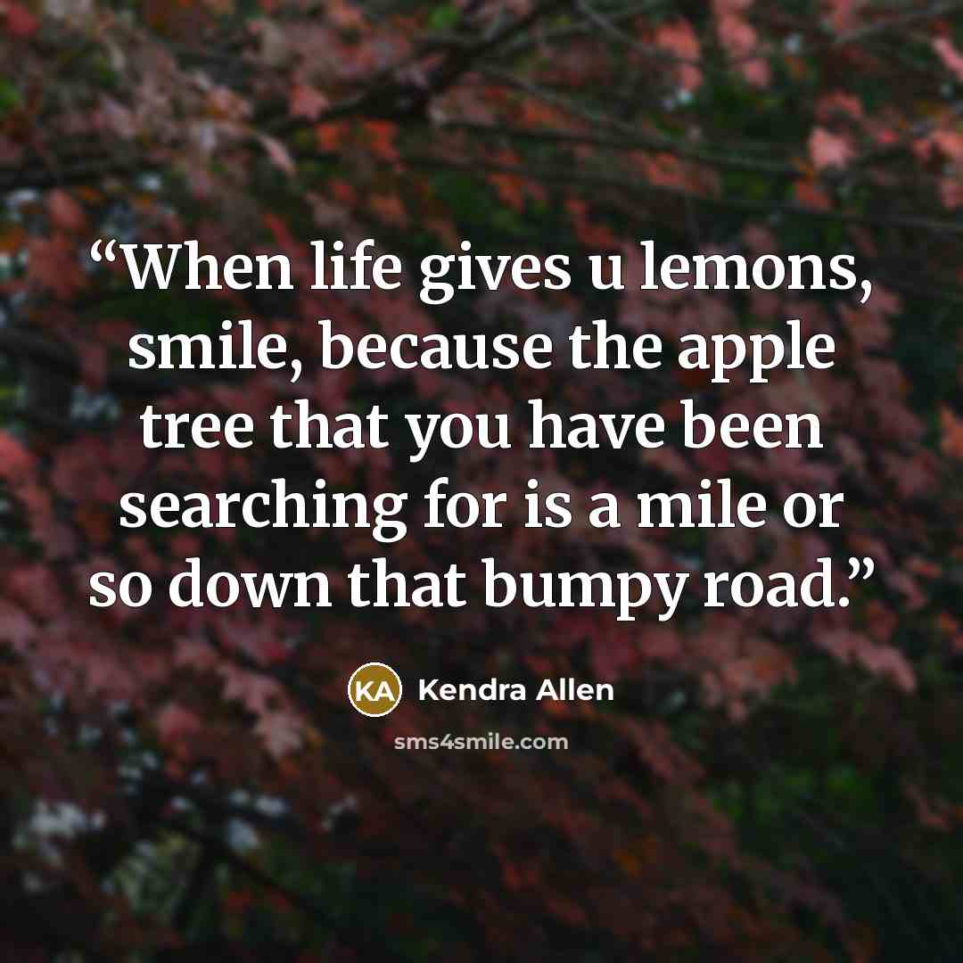 “When life gives u lemons, smile, because the apple tree that you have been searching for is a mile or so down that bumpy road.” quote by Kendra Allen