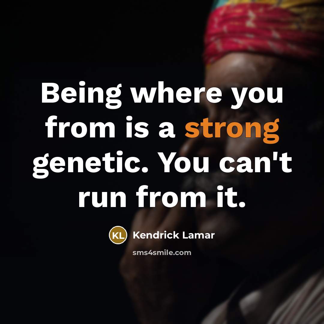 “Being where you from is a strong genetic. You can't run from it.” quote by Kendrick Lamar
