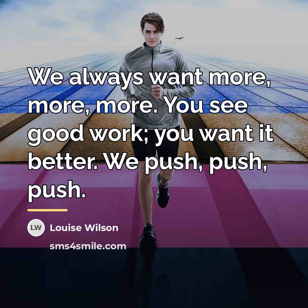 “We always want more, more, more. You see good work;…” quote by Louise Wilson