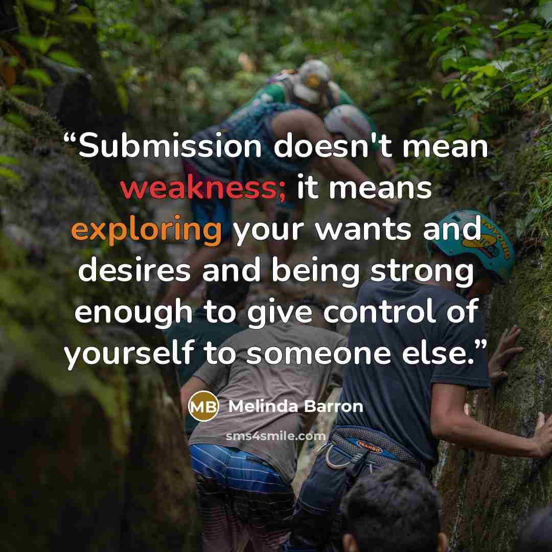 “Submission doesn't mean weakness; it means exploring your wants and desires and being strong enough to give control of yourself to someone else.” quote by Melinda Barron