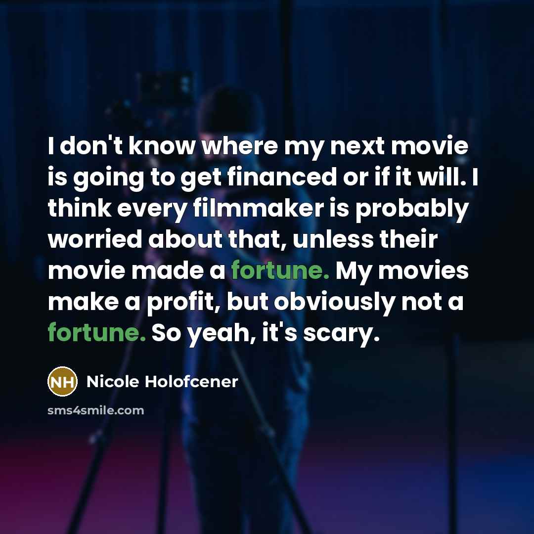 “I don't know where my next movie is going to get financed or if it will. I think every filmmaker is probably worried about that, unless their movie made a fortune. My movies make a profit, but obviously not a fortune. So yeah, it's scary.” quote by Nicole Holofcener