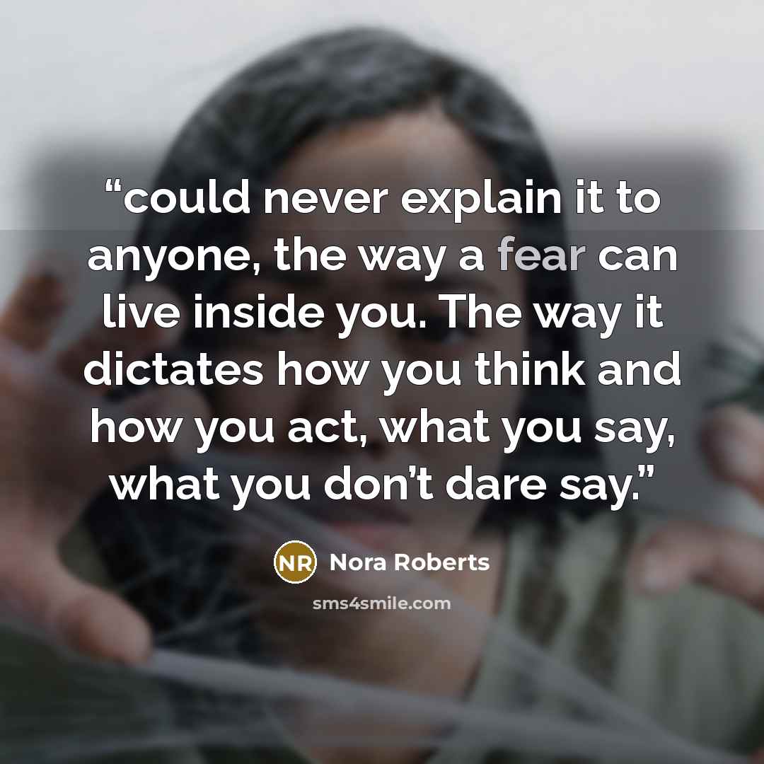 “could never explain it to anyone, the way a fear can live inside you. The way it dictates how you think and how you act, what you say, what you don’t dare say.” quote by Nora Roberts