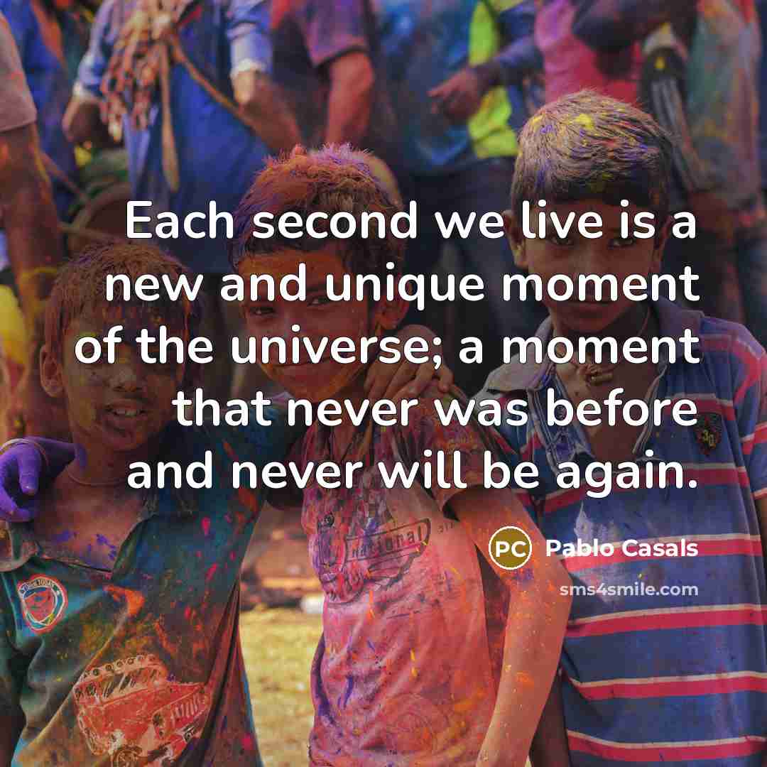 “Each second we live is a new and unique moment…” quote by Pablo Casals