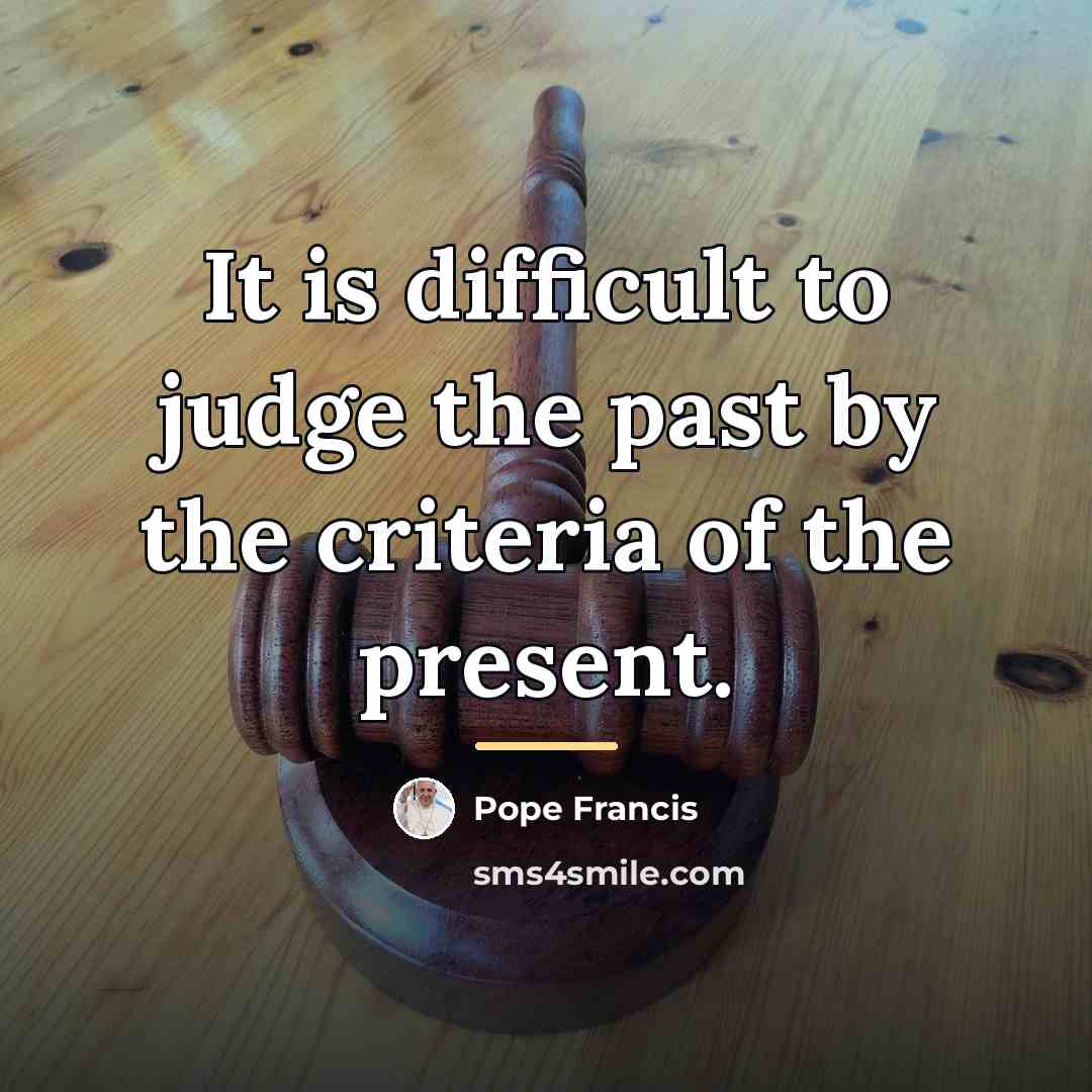 “It is difficult to judge the past by the criteria…” quote by Pope Francis