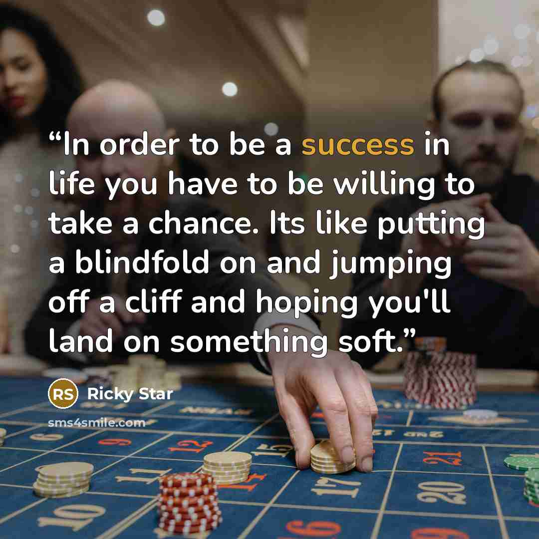 “In order to be a success in life you have to be willing to take a chance. Its like putting a blindfold on and jumping off a cliff and hoping you'll land on something soft.” quote by ricky star