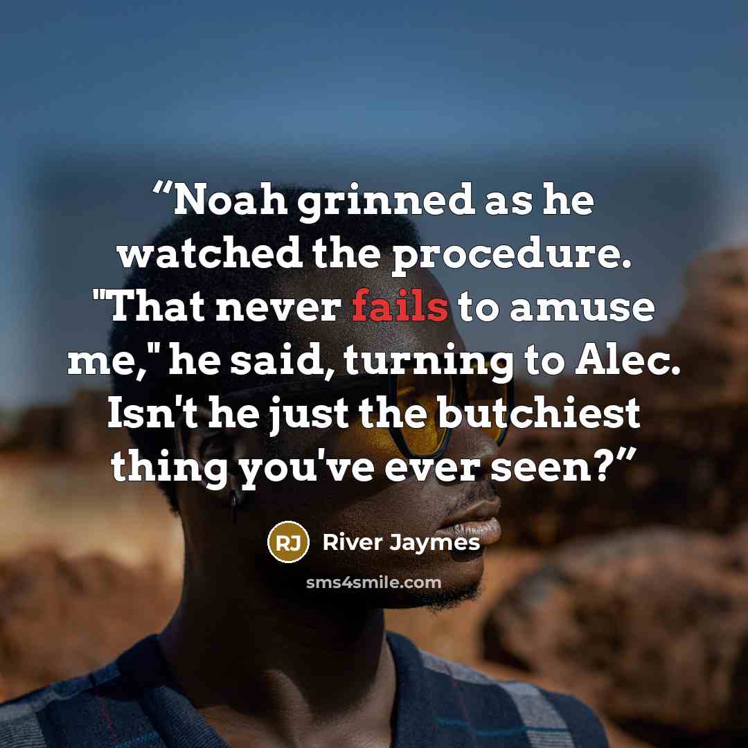 “Noah grinned as he watched the procedure. "That never fails to amuse me," he said, turning to Alec. Isn't he just the butchiest thing you've ever seen?” quote by River Jaymes