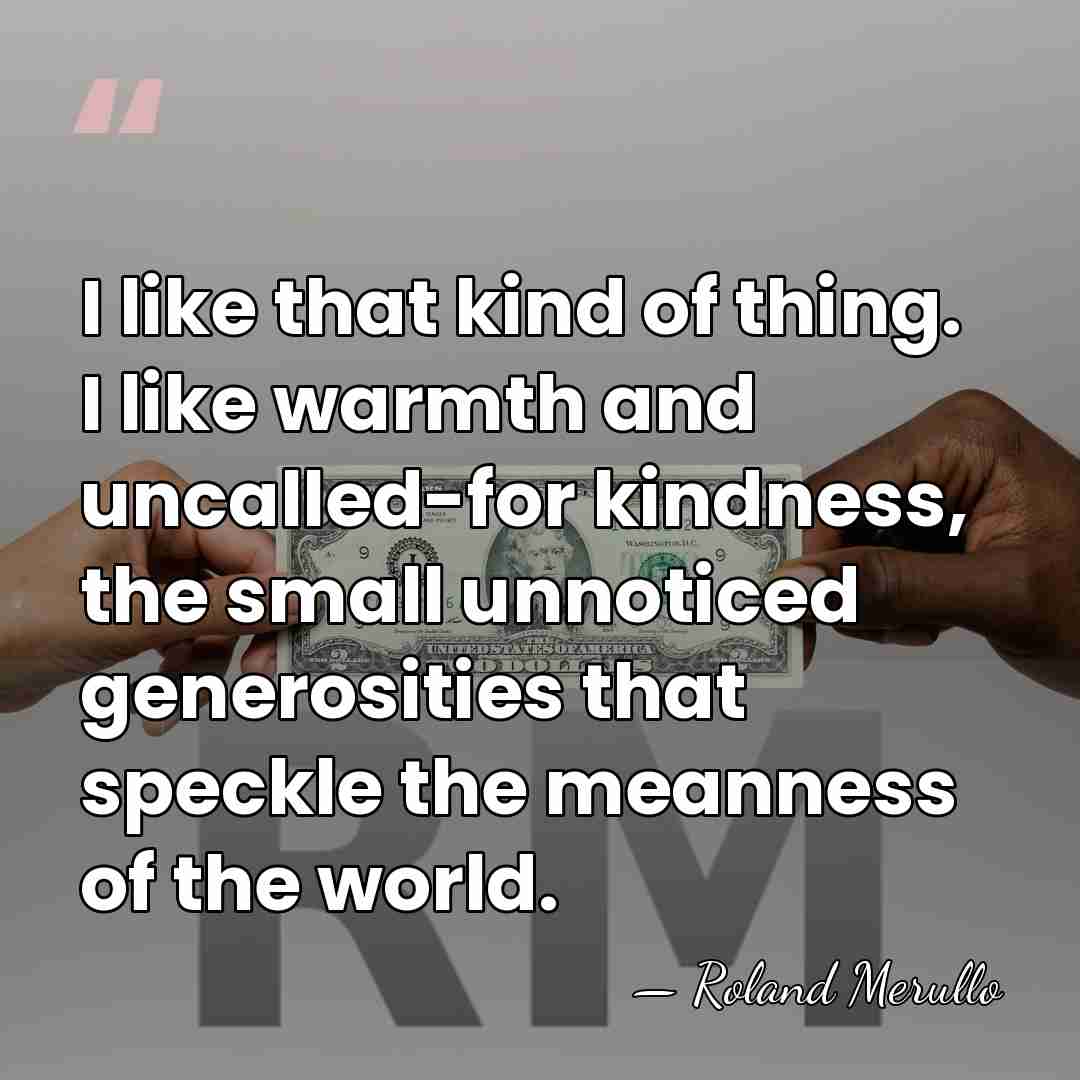 I like that kind of thing. I like warmth and uncalled-for kindness,&hellip; - Roland Merullo